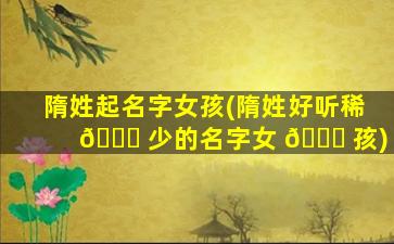 隋姓起名字女孩(隋姓好听稀 🐋 少的名字女 🕊 孩)